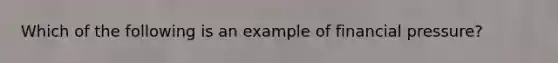 Which of the following is an example of financial pressure?