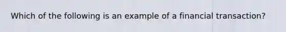 Which of the following is an example of a financial transaction?