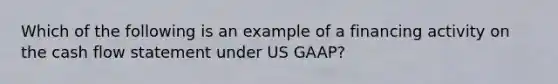 Which of the following is an example of a financing activity on the cash flow statement under US GAAP?