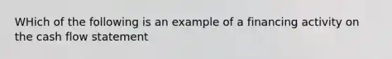 WHich of the following is an example of a financing activity on the cash flow statement