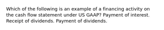 Which of the following is an example of a financing activity on the cash flow statement under US GAAP? Payment of interest. Receipt of dividends. Payment of dividends.