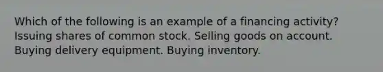 Which of the following is an example of a financing activity? Issuing shares of common stock. Selling goods on account. Buying delivery equipment. Buying inventory.