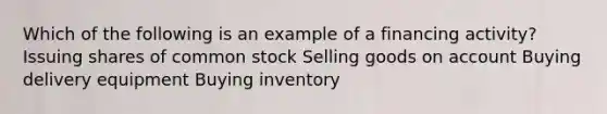 Which of the following is an example of a financing activity? Issuing shares of common stock Selling goods on account Buying delivery equipment Buying inventory