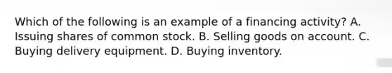 Which of the following is an example of a financing activity? A. Issuing shares of common stock. B. Selling goods on account. C. Buying delivery equipment. D. Buying inventory.