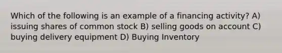 Which of the following is an example of a financing activity? A) issuing shares of common stock B) selling goods on account C) buying delivery equipment D) Buying Inventory