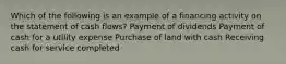 Which of the following is an example of a financing activity on the statement of cash flows? Payment of dividends Payment of cash for a utility expense Purchase of land with cash Receiving cash for service completed