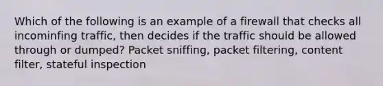 Which of the following is an example of a firewall that checks all incominfing traffic, then decides if the traffic should be allowed through or dumped? Packet sniffing, packet filtering, content filter, stateful inspection