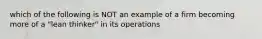 which of the following is NOT an example of a firm becoming more of a "lean thinker" in its operations