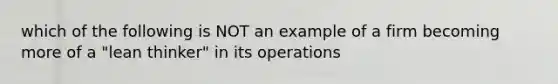 which of the following is NOT an example of a firm becoming more of a "lean thinker" in its operations