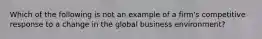 Which of the following is not an example of a firm's competitive response to a change in the global business environment?