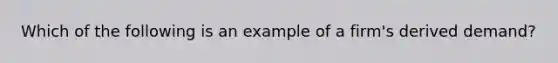 Which of the following is an example of a firm's derived demand?