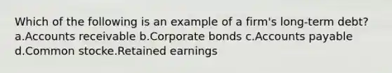 Which of the following is an example of a firm's long-term debt? a.Accounts receivable b.Corporate bonds c.Accounts payable d.Common stocke.Retained earnings