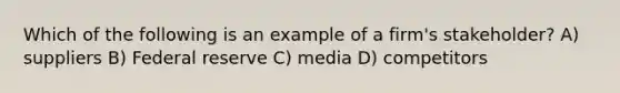 Which of the following is an example of a firm's stakeholder? A) suppliers B) Federal reserve C) media D) competitors