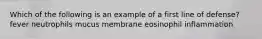 Which of the following is an example of a first line of defense? ​ fever neutrophils mucus membrane​ eosinophil inflammation