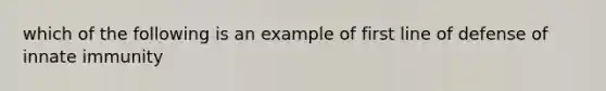 which of the following is an example of first line of defense of innate immunity