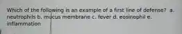 Which of the following is an example of a first line of defense? ​ a. neutrophils b. mucus membrane​ c. fever d. eosinophil e. inflammation