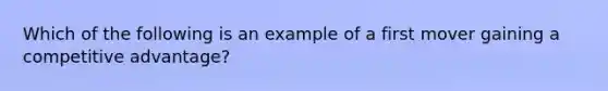 Which of the following is an example of a first mover gaining a competitive advantage?