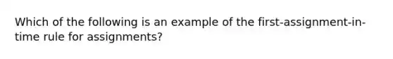 Which of the following is an example of the first-assignment-in-time rule for assignments?