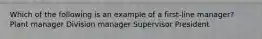 Which of the following is an example of a first-line manager? Plant manager Division manager Supervisor President