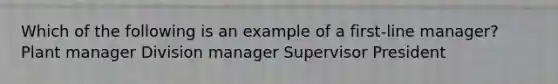 Which of the following is an example of a first-line manager? Plant manager Division manager Supervisor President