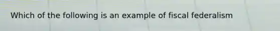 Which of the following is an example of fiscal federalism