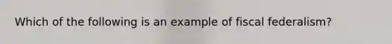 Which of the following is an example of fiscal federalism?