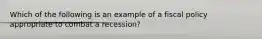 Which of the following is an example of a fiscal policy appropriate to combat a recession?