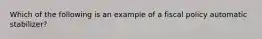 Which of the following is an example of a fiscal policy automatic stabilizer?