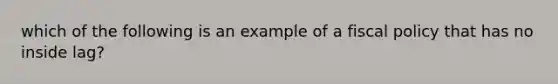 which of the following is an example of a fiscal policy that has no inside lag?