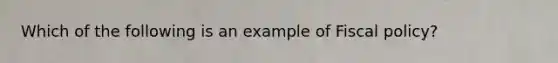 Which of the following is an example of Fiscal policy?