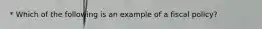 * Which of the following is an example of a fiscal​ policy?
