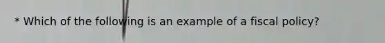 * Which of the following is an example of a fiscal​ policy?
