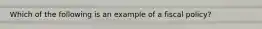 Which of the following is an example of a fiscal policy?