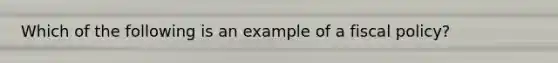 Which of the following is an example of a fiscal policy?