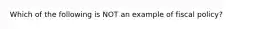 Which of the following is NOT an example of fiscal policy?