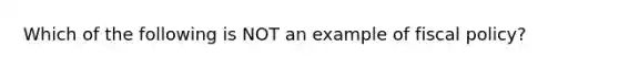 Which of the following is NOT an example of fiscal policy?