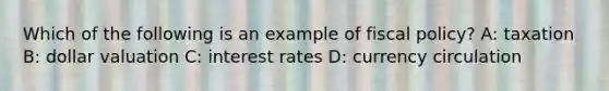 Which of the following is an example of fiscal policy? A: taxation B: dollar valuation C: interest rates D: currency circulation