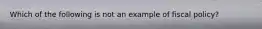 Which of the following is not an example of fiscal policy?