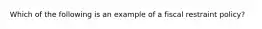 Which of the following is an example of a fiscal restraint policy?