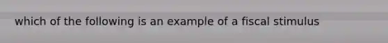 which of the following is an example of a <a href='https://www.questionai.com/knowledge/knlmCjU076-fiscal-stimulus' class='anchor-knowledge'>fiscal stimulus</a>