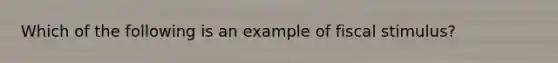 Which of the following is an example of fiscal stimulus?