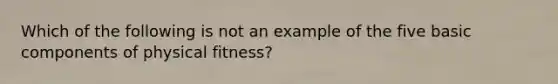 Which of the following is not an example of the five basic components of physical fitness?