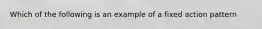 Which of the following is an example of a fixed action pattern