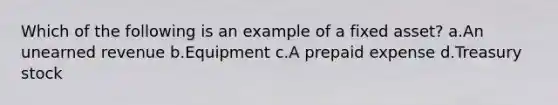 Which of the following is an example of a fixed asset? a.An unearned revenue b.Equipment c.A prepaid expense d.Treasury stock