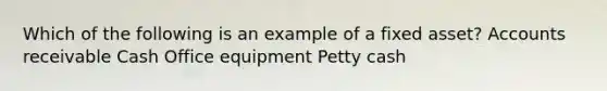 Which of the following is an example of a fixed asset? Accounts receivable Cash Office equipment Petty cash