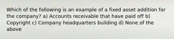 Which of the following is an example of a fixed asset addition for the company? a) Accounts receivable that have paid off b) Copyright c) Company headquarters building d) None of the above