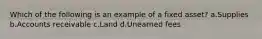 Which of the following is an example of a fixed asset? a.Supplies b.Accounts receivable c.Land d.Unearned fees