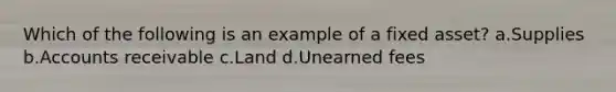 Which of the following is an example of a fixed asset? a.Supplies b.Accounts receivable c.Land d.Unearned fees