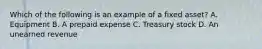 Which of the following is an example of a fixed asset? A. Equipment B. A prepaid expense C. Treasury stock D. An unearned revenue