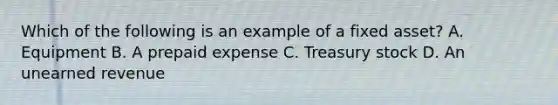 Which of the following is an example of a fixed asset? A. Equipment B. A prepaid expense C. Treasury stock D. An unearned revenue